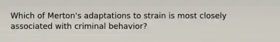 Which of Merton's adaptations to strain is most closely associated with criminal behavior?