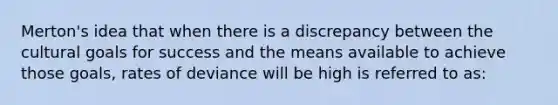 Merton's idea that when there is a discrepancy between the cultural goals for success and the means available to achieve those goals, rates of deviance will be high is referred to as: