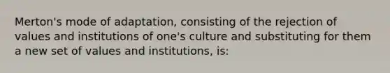 Merton's mode of adaptation, consisting of the rejection of values and institutions of one's culture and substituting for them a new set of values and institutions, is: