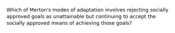 Which of Merton's modes of adaptation involves rejecting socially approved goals as unattainable but continuing to accept the socially approved means of achieving those goals?