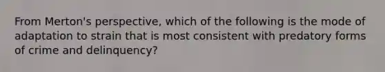 From Merton's perspective, which of the following is the mode of adaptation to strain that is most consistent with predatory forms of crime and delinquency?