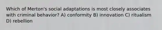 Which of Merton's social adaptations is most closely associates with criminal behavior? A) conformity B) innovation C) ritualism D) rebellion