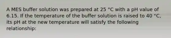 A MES buffer solution was prepared at 25 °C with a pH value of 6.15. If the temperature of the buffer solution is raised to 40 °C, its pH at the new temperature will satisfy the following relationship: