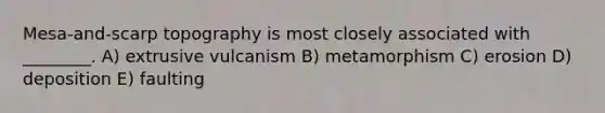 Mesa-and-scarp topography is most closely associated with ________. A) extrusive vulcanism B) metamorphism C) erosion D) deposition E) faulting