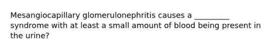 Mesangiocapillary glomerulonephritis causes a _________ syndrome with at least a small amount of blood being present in the urine?