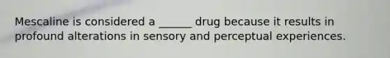 Mescaline is considered a ______ drug because it results in profound alterations in sensory and perceptual experiences.