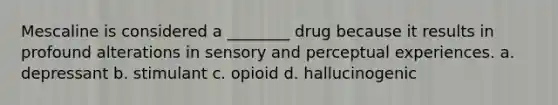 Mescaline is considered a ________ drug because it results in profound alterations in sensory and perceptual experiences. a. depressant b. stimulant c. opioid d. hallucinogenic