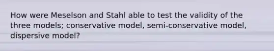 How were Meselson and Stahl able to test the validity of the three models; conservative model, semi-conservative model, dispersive model?