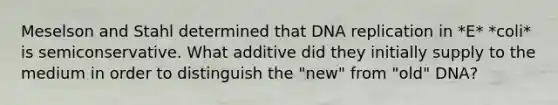 Meselson and Stahl determined that DNA replication in *E* *coli* is semiconservative. What additive did they initially supply to the medium in order to distinguish the "new" from "old" DNA?