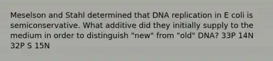 Meselson and Stahl determined that DNA replication in E coli is semiconservative. What additive did they initially supply to the medium in order to distinguish "new" from "old" DNA? 33P 14N 32P S 15N