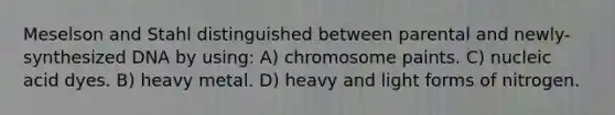 Meselson and Stahl distinguished between parental and newly-synthesized DNA by using: A) chromosome paints. C) nucleic acid dyes. B) heavy metal. D) heavy and light forms of nitrogen.