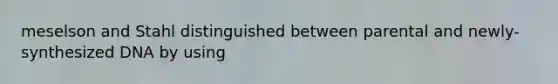 meselson and Stahl distinguished between parental and newly-synthesized DNA by using