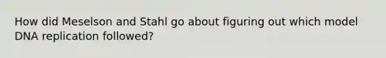 How did Meselson and Stahl go about figuring out which model DNA replication followed?