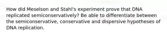 How did Meselson and Stahl's experiment prove that DNA replicated semiconservatively? Be able to differentiate between the semiconservative, conservative and dispersive hypotheses of DNA replication.