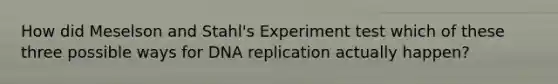 How did Meselson and Stahl's Experiment test which of these three possible ways for <a href='https://www.questionai.com/knowledge/kofV2VQU2J-dna-replication' class='anchor-knowledge'>dna replication</a> actually happen?