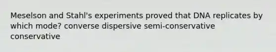 Meselson and Stahl's experiments proved that DNA replicates by which mode? converse dispersive semi-conservative conservative