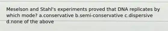 Meselson and Stahl's experiments proved that DNA replicates by which mode? a.conservative b.semi-conservative c.dispersive d.none of the above