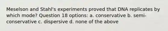 Meselson and Stahl's experiments proved that DNA replicates by which mode? Question 18 options: a. conservative b. semi-conservative c. dispersive d. none of the above