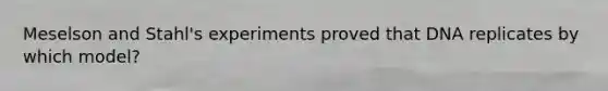 Meselson and Stahl's experiments proved that DNA replicates by which model?