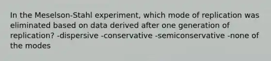 In the Meselson-Stahl experiment, which mode of replication was eliminated based on data derived after one generation of replication? -dispersive -conservative -semiconservative -none of the modes