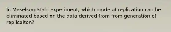 In Meselson-Stahl experiment, which mode of replication can be eliminated based on the data derived from from generation of replicaiton?