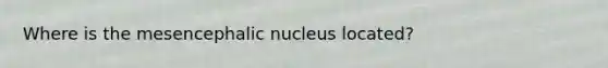 Where is the mesencephalic nucleus located?