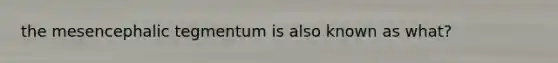 the mesencephalic tegmentum is also known as what?