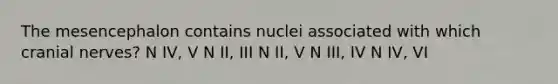 The mesencephalon contains nuclei associated with which cranial nerves? N IV, V N II, III N II, V N III, IV N IV, VI