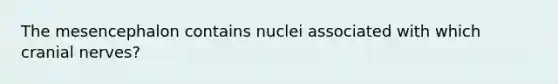 The mesencephalon contains nuclei associated with which <a href='https://www.questionai.com/knowledge/kE0S4sPl98-cranial-nerves' class='anchor-knowledge'>cranial nerves</a>?