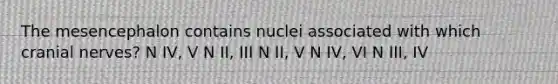 The mesencephalon contains nuclei associated with which cranial nerves? N IV, V N II, III N II, V N IV, VI N III, IV