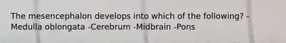 The mesencephalon develops into which of the following? -Medulla oblongata -Cerebrum -Midbrain -Pons