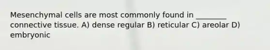 Mesenchymal cells are most commonly found in ________ connective tissue. A) dense regular B) reticular C) areolar D) embryonic