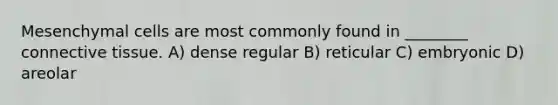 Mesenchymal cells are most commonly found in ________ connective tissue. A) dense regular B) reticular C) embryonic D) areolar