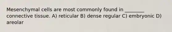 Mesenchymal cells are most commonly found in ________ <a href='https://www.questionai.com/knowledge/kYDr0DHyc8-connective-tissue' class='anchor-knowledge'>connective tissue</a>. A) reticular B) dense regular C) embryonic D) areolar