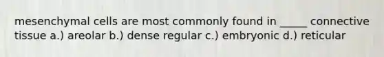 mesenchymal cells are most commonly found in _____ connective tissue a.) areolar b.) dense regular c.) embryonic d.) reticular