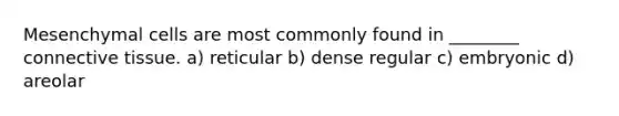 Mesenchymal cells are most commonly found in ________ <a href='https://www.questionai.com/knowledge/kYDr0DHyc8-connective-tissue' class='anchor-knowledge'>connective tissue</a>. a) reticular b) dense regular c) embryonic d) areolar