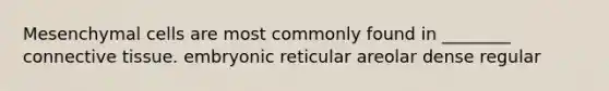 Mesenchymal cells are most commonly found in ________ connective tissue. embryonic reticular areolar dense regular