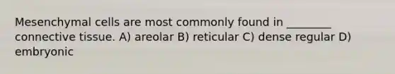 Mesenchymal cells are most commonly found in ________ connective tissue. A) areolar B) reticular C) dense regular D) embryonic