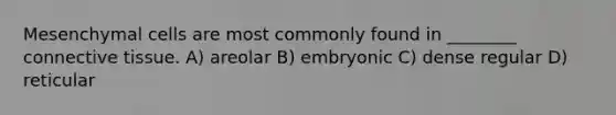 Mesenchymal cells are most commonly found in ________ connective tissue. A) areolar B) embryonic C) dense regular D) reticular