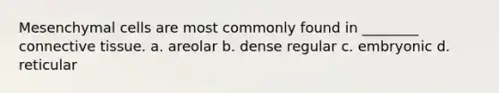 Mesenchymal cells are most commonly found in ________ <a href='https://www.questionai.com/knowledge/kYDr0DHyc8-connective-tissue' class='anchor-knowledge'>connective tissue</a>. a. areolar b. dense regular c. embryonic d. reticular