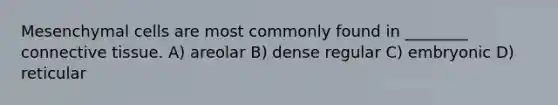 Mesenchymal cells are most commonly found in ________ <a href='https://www.questionai.com/knowledge/kYDr0DHyc8-connective-tissue' class='anchor-knowledge'>connective tissue</a>. A) areolar B) dense regular C) embryonic D) reticular