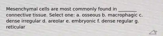 Mesenchymal cells are most commonly found in ________ <a href='https://www.questionai.com/knowledge/kYDr0DHyc8-connective-tissue' class='anchor-knowledge'>connective tissue</a>. Select one: a. osseous b. macrophagic c. dense irregular d. areolar e. embryonic f. dense regular g. reticular