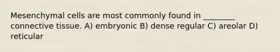 Mesenchymal cells are most commonly found in ________ <a href='https://www.questionai.com/knowledge/kYDr0DHyc8-connective-tissue' class='anchor-knowledge'>connective tissue</a>. A) embryonic B) dense regular C) areolar D) reticular