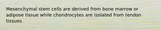 Mesenchymal stem cells are derived from bone marrow or adipose tissue while chondrocytes are isolated from tendon tissues.