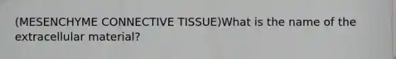 (MESENCHYME CONNECTIVE TISSUE)What is the name of the extracellular material?