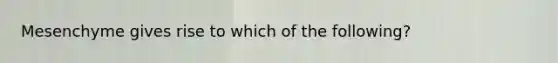 Mesenchyme gives rise to which of the following?