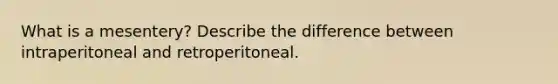 What is a mesentery? Describe the difference between intraperitoneal and retroperitoneal.