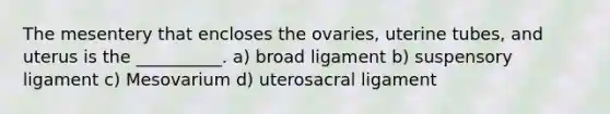 The mesentery that encloses the ovaries, uterine tubes, and uterus is the __________. a) broad ligament b) suspensory ligament c) Mesovarium d) uterosacral ligament