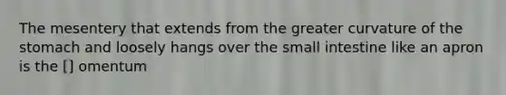 The mesentery that extends from the greater curvature of the stomach and loosely hangs over the small intestine like an apron is the [] omentum