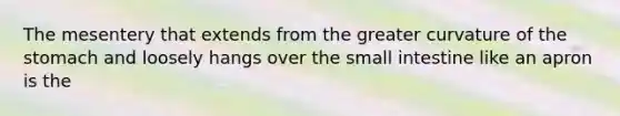 The mesentery that extends from the greater curvature of <a href='https://www.questionai.com/knowledge/kLccSGjkt8-the-stomach' class='anchor-knowledge'>the stomach</a> and loosely hangs over <a href='https://www.questionai.com/knowledge/kt623fh5xn-the-small-intestine' class='anchor-knowledge'>the small intestine</a> like an apron is the